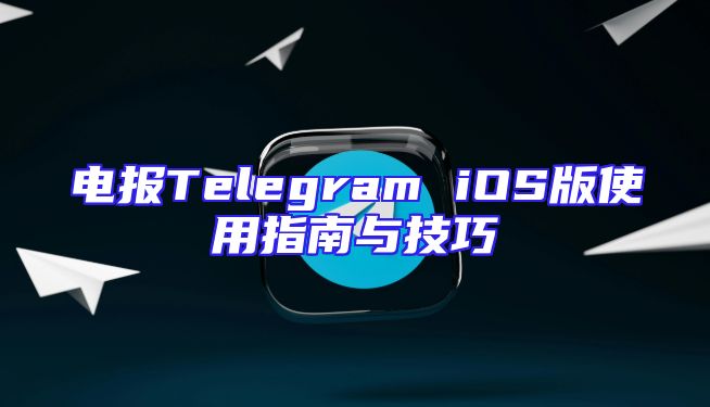 电报Telegram iOS版使用指南与技巧