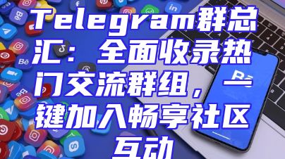Telegram群总汇：全面收录热门交流群组，一键加入畅享社区互动