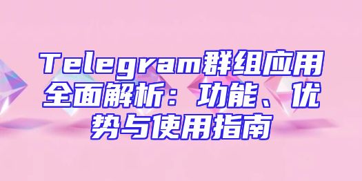 Telegram群组应用全面解析：功能、优势与使用指南