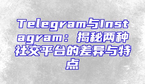 Telegram与Instagram：揭秘两种社交平台的差异与特点