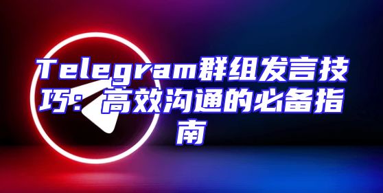 Telegram群组发言技巧：高效沟通的必备指南