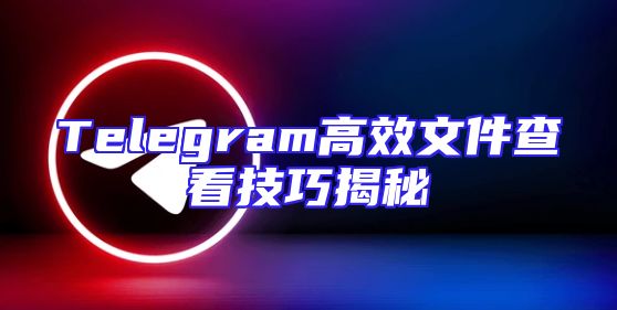 Telegram高效文件查看技巧揭秘