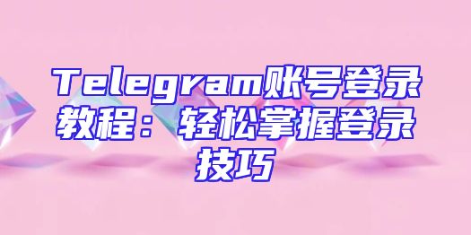 Telegram账号登录教程：轻松掌握登录技巧