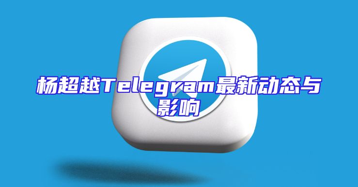 杨超越Telegram最新动态与影响