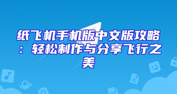 纸飞机手机版中文版攻略：轻松制作与分享飞行之美
