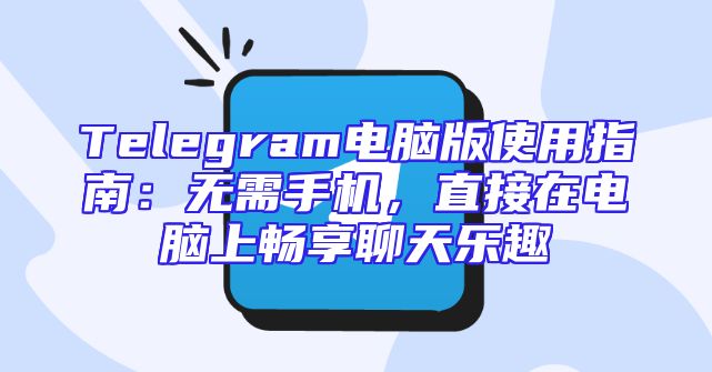 Telegram电脑版使用指南：无需手机，直接在电脑上畅享聊天乐趣