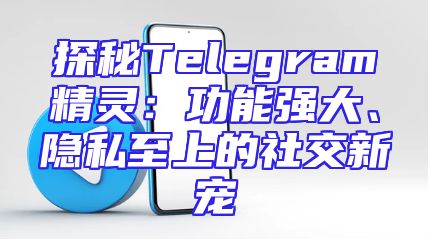 探秘Telegram精灵：功能强大、隐私至上的社交新宠