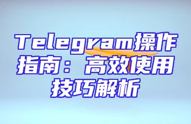 Telegram操作指南：高效使用技巧解析