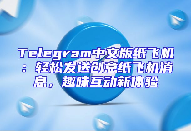 Telegram中文版纸飞机：轻松发送创意纸飞机消息，趣味互动新体验