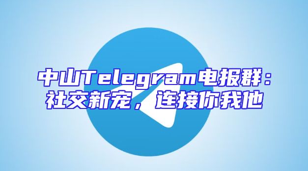 中山Telegram电报群：社交新宠，连接你我他