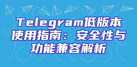 Telegram低版本使用指南：安全性与功能兼容解析