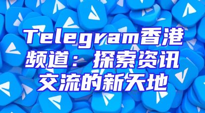 Telegram香港频道：探索资讯交流的新天地