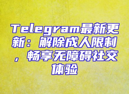 Telegram最新更新：解除成人限制，畅享无障碍社交体验