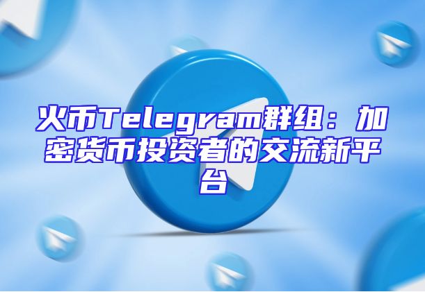 火币Telegram群组：加密货币投资者的交流新平台