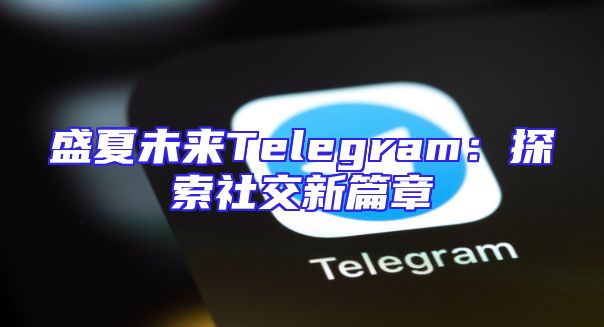 盛夏未来Telegram：探索社交新篇章