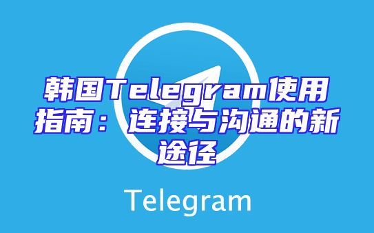 韩国Telegram使用指南：连接与沟通的新途径