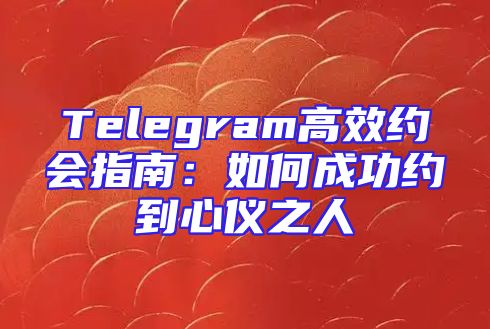 Telegram高效约会指南：如何成功约到心仪之人