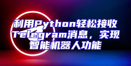 利用Python轻松接收Telegram消息，实现智能机器人功能