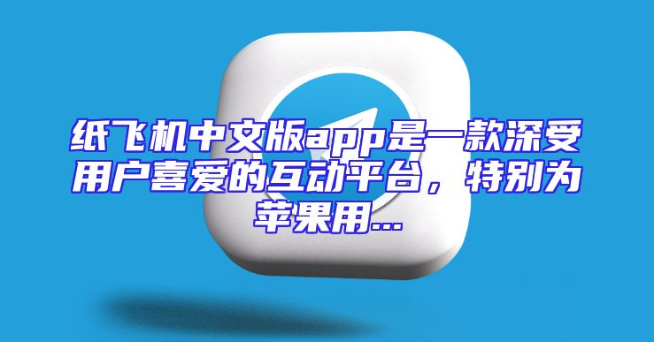 纸飞机中文版app是一款深受用户喜爱的互动平台，特别为苹果用...