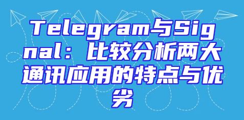 Telegram与Signal：比较分析两大通讯应用的特点与优劣
