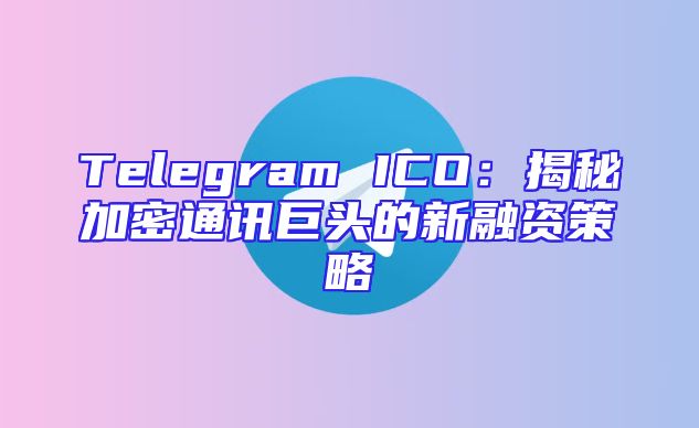 Telegram ICO：揭秘加密通讯巨头的新融资策略