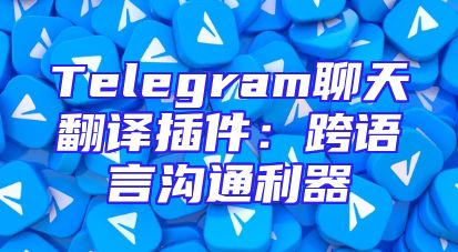Telegram聊天翻译插件：跨语言沟通利器