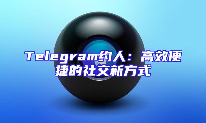Telegram约人：高效便捷的社交新方式