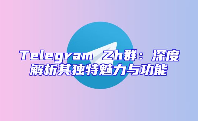 Telegram Zh群：深度解析其独特魅力与功能