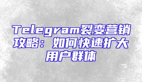 Telegram裂变营销攻略：如何快速扩大用户群体