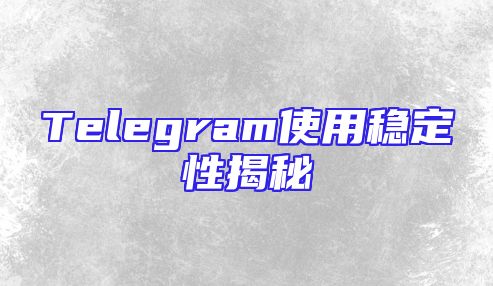 Telegram使用稳定性揭秘