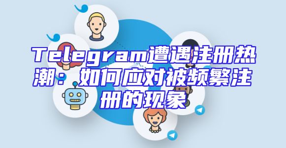 Telegram遭遇注册热潮：如何应对被频繁注册的现象