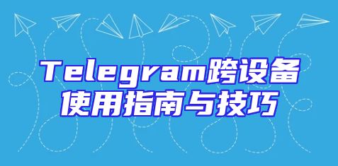 Telegram跨设备使用指南与技巧