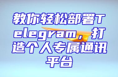 教你轻松部署Telegram，打造个人专属通讯平台