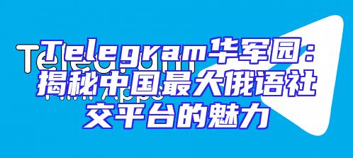 Telegram华军园：揭秘中国最大俄语社交平台的魅力