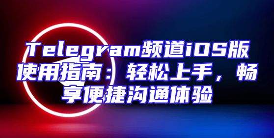 Telegram频道iOS版使用指南：轻松上手，畅享便捷沟通体验