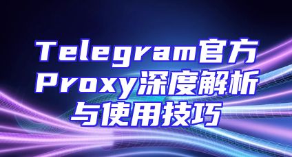 Telegram官方Proxy深度解析与使用技巧