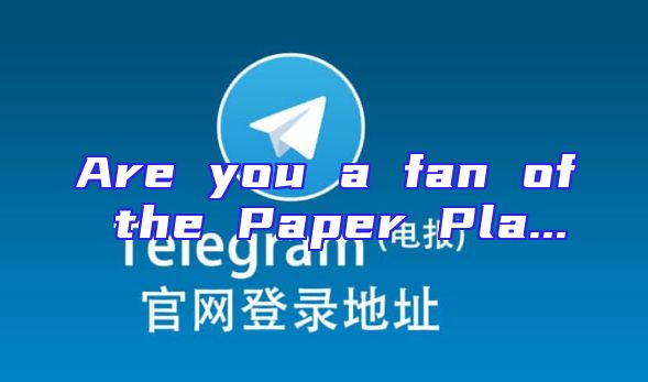 Are you a fan of the Paper Pla...
