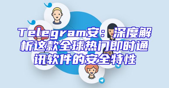 Telegram安：深度解析这款全球热门即时通讯软件的安全特性