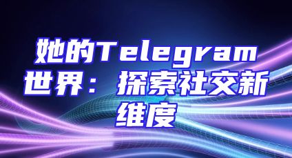 她的Telegram世界：探索社交新维度