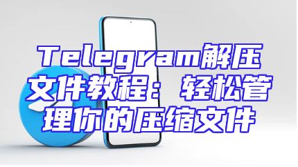 Telegram解压文件教程：轻松管理你的压缩文件