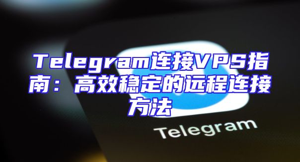 Telegram连接VPS指南：高效稳定的远程连接方法