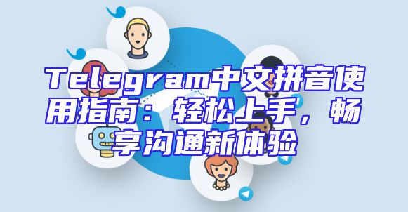 Telegram中文拼音使用指南：轻松上手，畅享沟通新体验