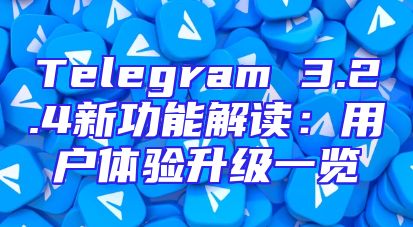 Telegram 3.2.4新功能解读：用户体验升级一览