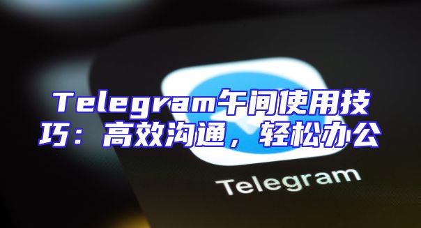 Telegram午间使用技巧：高效沟通，轻松办公