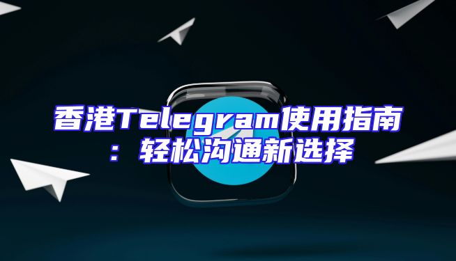 香港Telegram使用指南：轻松沟通新选择