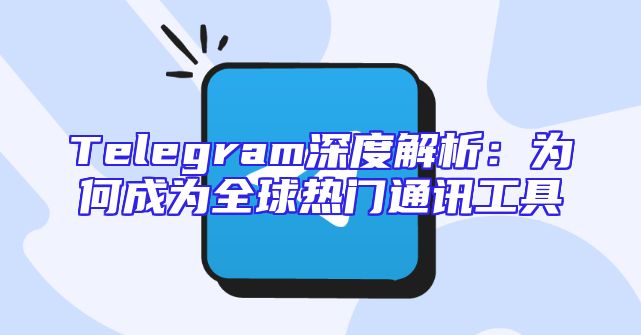 Telegram深度解析：为何成为全球热门通讯工具