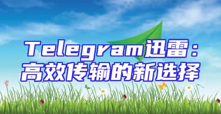 Telegram迅雷：高效传输的新选择