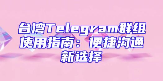 台湾Telegram群组使用指南：便捷沟通新选择