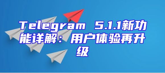 Telegram 5.1.1新功能详解：用户体验再升级