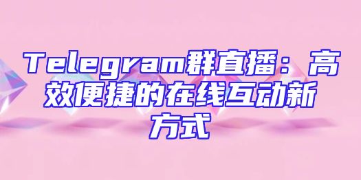 Telegram群直播：高效便捷的在线互动新方式